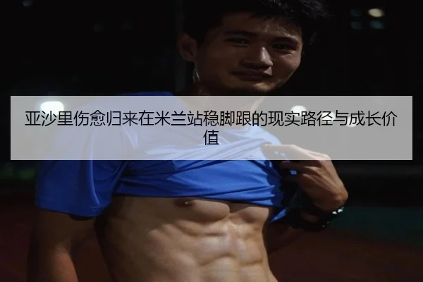 亚沙里伤愈归来在米兰站稳脚跟的现实路径与成长价值