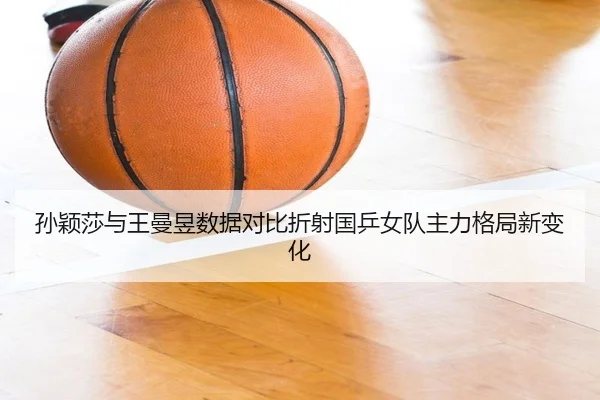 孙颖莎与王曼昱数据对比折射国乒女队主力格局新变化
