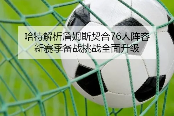 哈特解析詹姆斯契合76人阵容 新赛季备战挑战全面升级