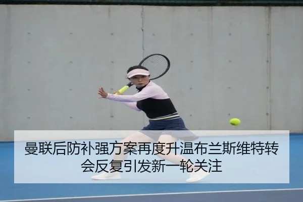 曼联后防补强方案再度升温布兰斯维特转会反复引发新一轮关注
