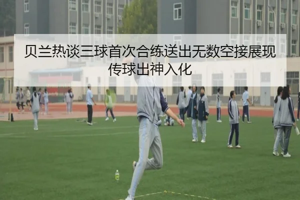 贝兰热谈三球首次合练送出无数空接展现传球出神入化